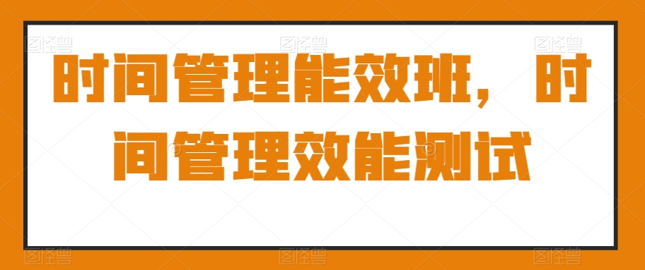 时间管理能效班,时间管理效能测试插图 时间管理能效班,时间管理效能测试