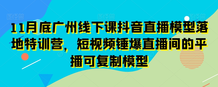 11月底广州线下课抖音直播模型落地特训营,短视频锤爆直播间的平播可复制模型插图 11月底广州线下课抖音直播模型落地特训营,短视频锤爆直播间的平播可复制模型
