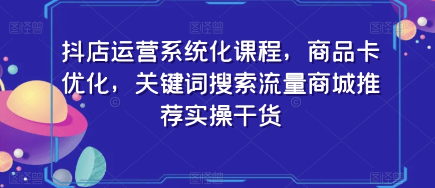 抖店运营系统化课程,商品卡优化,关键词搜索流量商城推荐实操干货插图 抖店运营系统化课程,商品卡优化,关键词搜索流量商城推荐实操干货