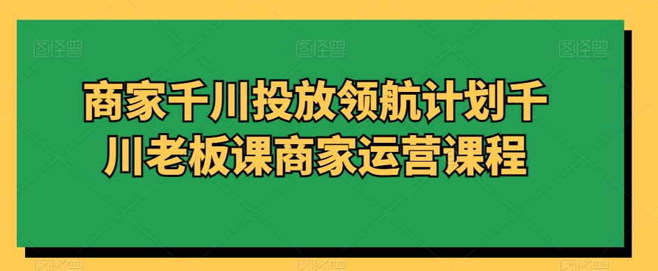 商家千川投放领航计划千川老板课商家运营课程插图 商家千川投放领航计划千川老板课商家运营课程