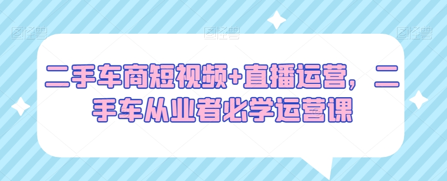 二手车商短视频+直播运营,二手车从业者必学运营课插图 二手车商短视频+直播运营,二手车从业者必学运营课