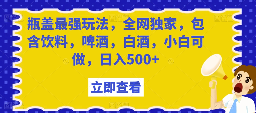 瓶盖最强玩法,全网独家,包含饮料,啤酒,白酒,小白可做,日入500+【揭秘】插图 瓶盖最强玩法,全网独家,包含饮料,啤酒,白酒,小白可做,日入500+【揭秘】