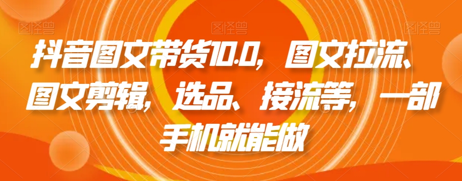 抖音图文带货10.0,图文拉流、图文剪辑,选品、接流等,一部手机就能做插图 抖音图文带货10.0,图文拉流、图文剪辑,选品、接流等,一部手机就能做