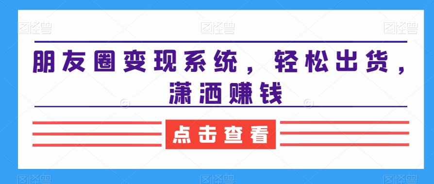 朋友圈变现系统,轻松出货,潇洒赚钱插图 朋友圈变现系统,轻松出货,潇洒赚钱