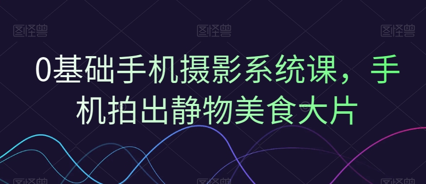 0基础手机摄影系统课,手机拍出静物美食大片插图 0基础手机摄影系统课,手机拍出静物美食大片