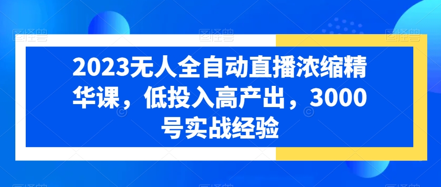 2023无人全自动直播浓缩精华课,低投入高产出,3000号实战经验插图 2023无人全自动直播浓缩精华课,低投入高产出,3000号实战经验