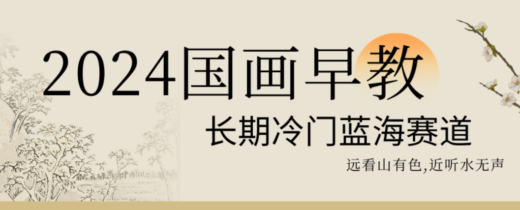 2024国画早教,长期冷门蓝海赛道【揭秘】插图 2024国画早教,长期冷门蓝海赛道【揭秘】