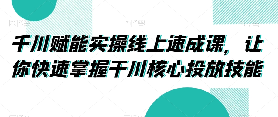 千川赋能实操线上速成课,让你快速掌握干川核心投放技能插图 千川赋能实操线上速成课,让你快速掌握干川核心投放技能