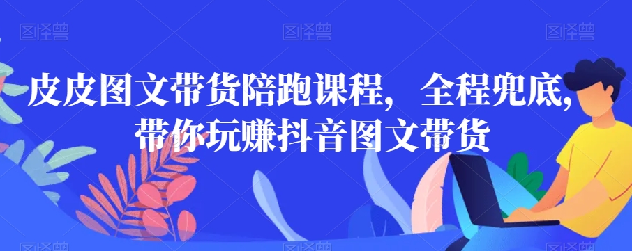 皮皮图文带货陪跑课程,全程兜底,带你玩赚抖音图文带货插图 皮皮图文带货陪跑课程,全程兜底,带你玩赚抖音图文带货