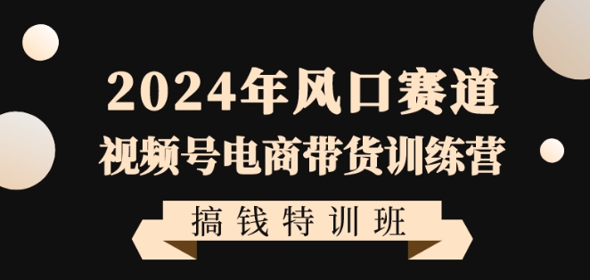 2024年风口赛道视频号电商带货训练营搞钱特训班,带领大家快速入局自媒体电商带货插图 2024年风口赛道视频号电商带货训练营搞钱特训班,带领大家快速入局自媒体电商带货