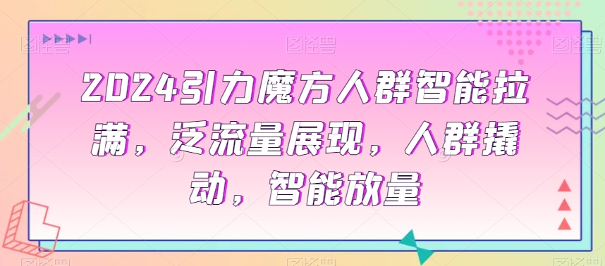 2024引力魔方人群智能拉满,泛流量展现,人群撬动,智能放量插图 2024引力魔方人群智能拉满,泛流量展现,人群撬动,智能放量