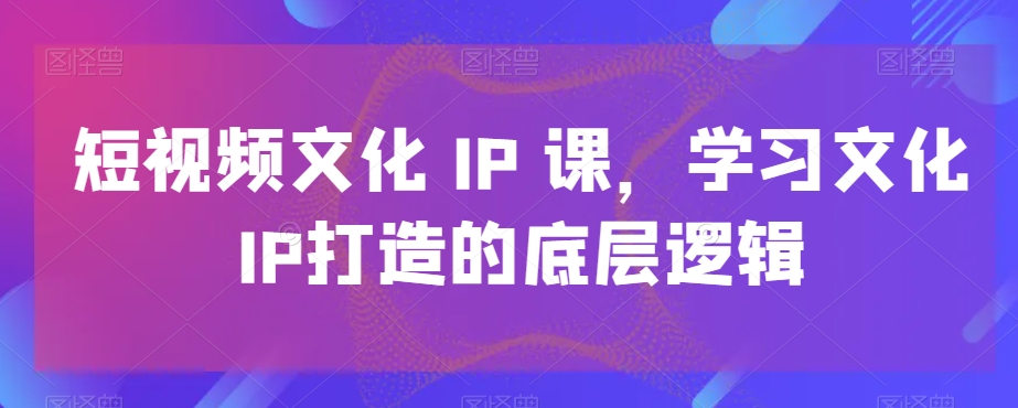 短视频文化IP课,学习文化IP打造的底层逻辑插图 短视频文化IP课,学习文化IP打造的底层逻辑