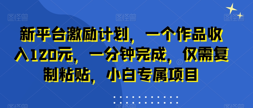 新平台激励计划,一个作品收入120元,一分钟完成,仅需复制粘贴,小白专属项目【揭秘】插图 新平台激励计划,一个作品收入120元,一分钟完成,仅需复制粘贴,小白专属项目【揭秘】