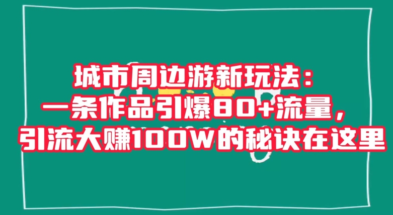 城市周边游新玩法:一条作品引爆80+流量,引流大赚100W的秘诀在这里【揭秘】插图 城市周边游新玩法:一条作品引爆80+流量,引流大赚100W的秘诀在这里【揭秘】