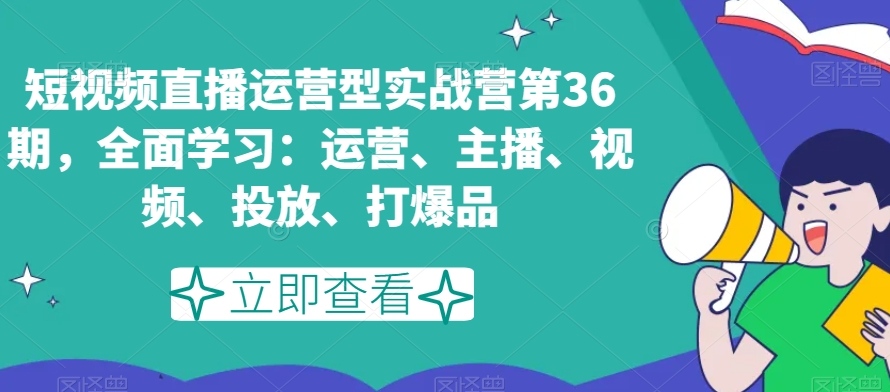 短视频直播运营型实战营第36期,全面学习:运营、主播、视频、投放、打爆品插图 短视频直播运营型实战营第36期,全面学习:运营、主播、视频、投放、打爆品