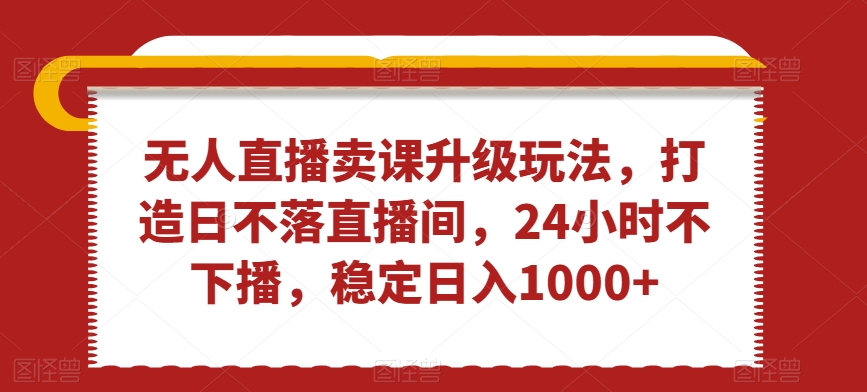 无人直播卖课升级玩法,打造日不落直播间,24小时不下播,稳定日入1000+【揭秘】插图 无人直播卖课升级玩法,打造日不落直播间,24小时不下播,稳定日入1000+【揭秘】