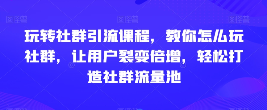 玩转社群引流课程,教你怎么玩社群,让用户裂变倍增,轻松打造社群流量池插图 玩转社群引流课程,教你怎么玩社群,让用户裂变倍增,轻松打造社群流量池