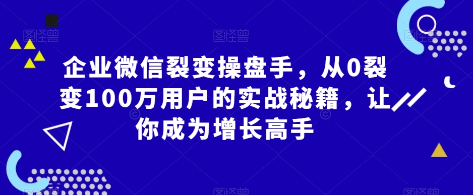 企业微信裂变操盘手,从0裂变100万用户的实战秘籍,让你成为增长高手插图 企业微信裂变操盘手,从0裂变100万用户的实战秘籍,让你成为增长高手