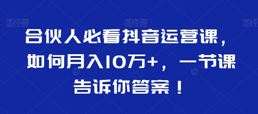 合伙人必看抖音运营课,如何月入10万+,一节课告诉你答案!插图 合伙人必看抖音运营课,如何月入10万+,一节课告诉你答案!