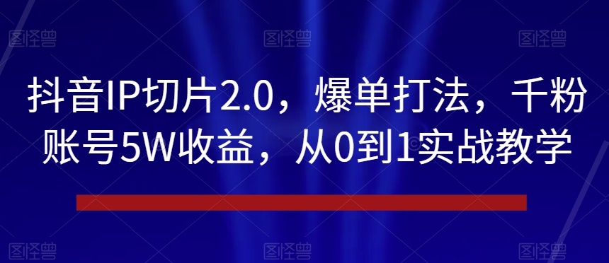 抖音IP切片2.0,爆单打法,千粉账号5W收益,从0到1实战教学【揭秘】插图 抖音IP切片2.0,爆单打法,千粉账号5W收益,从0到1实战教学【揭秘】