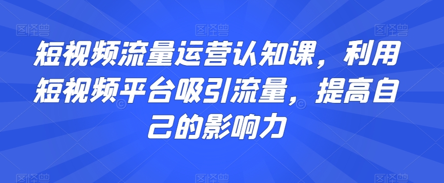 短视频流量运营认知课,利用短视频平台吸引流量,提高自己的影响力插图 短视频流量运营认知课,利用短视频平台吸引流量,提高自己的影响力