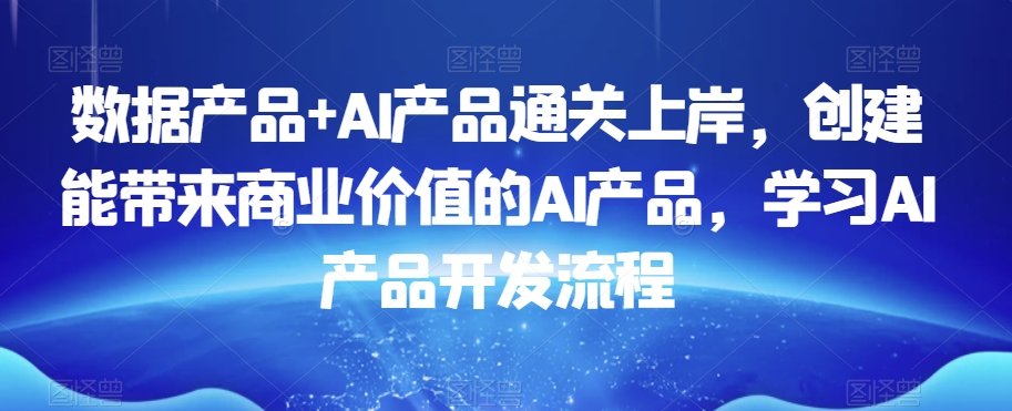 数据产品+AI产品通关上岸,创建能带来商业价值的AI产品,学习AI产品开发流程插图 数据产品+AI产品通关上岸,创建能带来商业价值的AI产品,学习AI产品开发流程