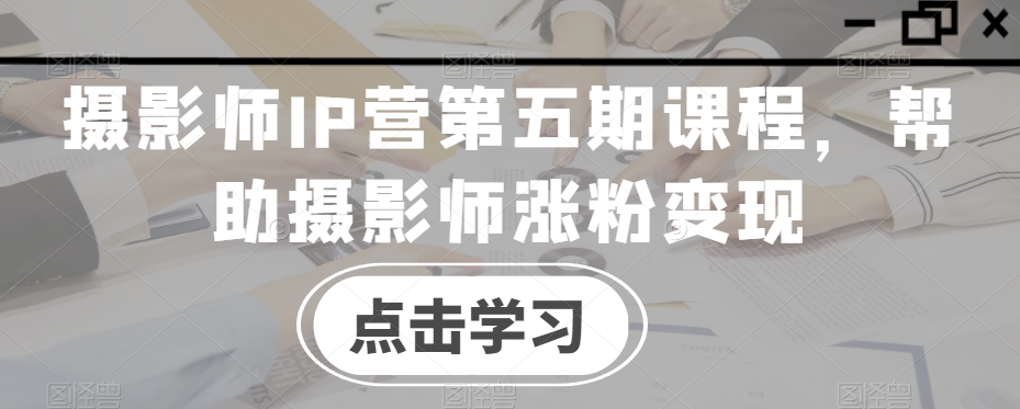 摄影师IP营第五期课程,帮助摄影师涨粉变现插图 摄影师IP营第五期课程,帮助摄影师涨粉变现