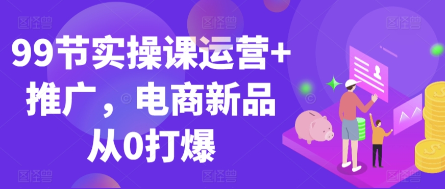 99节实操课运营+推广,电商新品从0打爆插图 99节实操课运营+推广,电商新品从0打爆