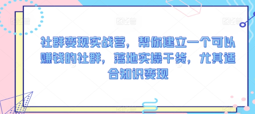 社群变现实战营,帮你建立一个可以赚钱的社群,落地实操干货,尤其适合知识变现插图 社群变现实战营,帮你建立一个可以赚钱的社群,落地实操干货,尤其适合知识变现