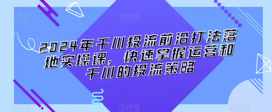 2024年千川投流前沿打法落地实操课,快速掌握运营和千川的投流策略插图 2024年千川投流前沿打法落地实操课,快速掌握运营和千川的投流策略