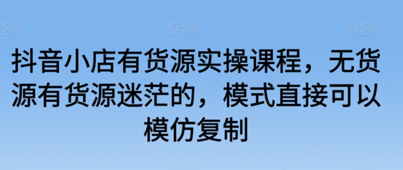 抖音小店有货源实操课程,无货源有货源迷茫的,模式直接可以模仿复制插图 抖音小店有货源实操课程,无货源有货源迷茫的,模式直接可以模仿复制
