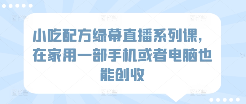 小吃配方绿幕直播系列课,在家用一部手机或者电脑也能创收插图 小吃配方绿幕直播系列课,在家用一部手机或者电脑也能创收