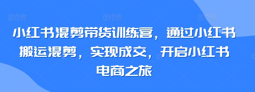小红书混剪带货训练营,通过小红书搬运混剪,实现成交,开启小红书电商之旅插图 小红书混剪带货训练营,通过小红书搬运混剪,实现成交,开启小红书电商之旅