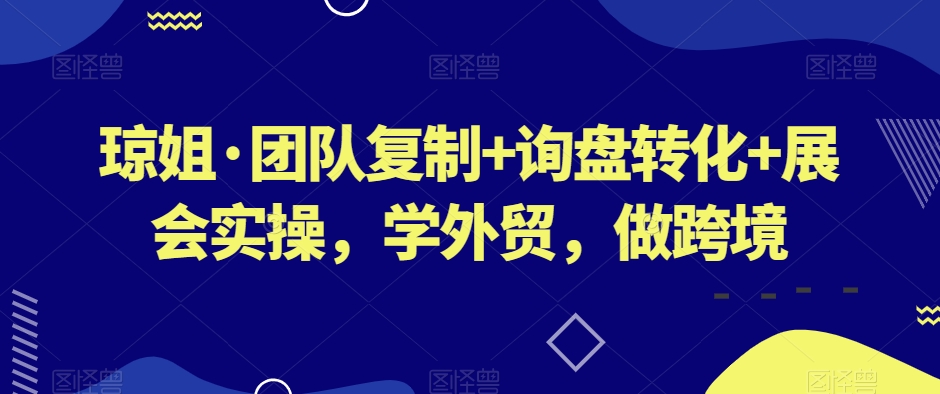 琼姐·团队复制+询盘转化+展会实操,学外贸,做跨境插图 琼姐·团队复制+询盘转化+展会实操,学外贸,做跨境