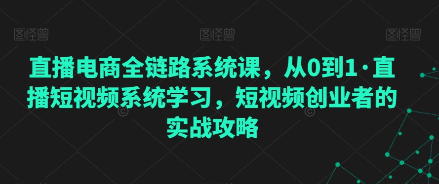直播电商全链路系统课,从0到1·直播短视频系统学习,短视频创业者的实战攻略插图 直播电商全链路系统课,从0到1·直播短视频系统学习,短视频创业者的实战攻略
