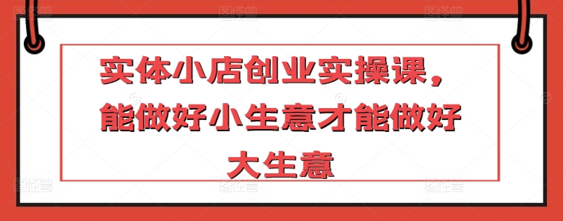 实体小店创业实操课,能做好小生意才能做好大生意插图 实体小店创业实操课,能做好小生意才能做好大生意