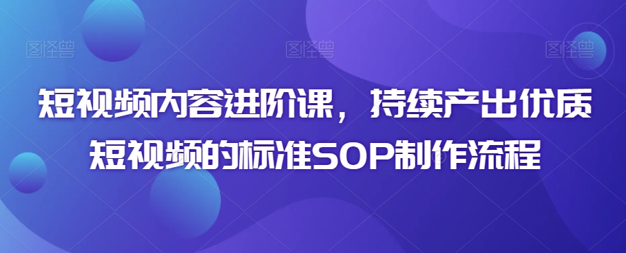 短视频内容进阶课,持续产出优质短视频的标准SOP制作流程插图 短视频内容进阶课,持续产出优质短视频的标准SOP制作流程