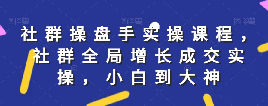 社群实操课程,社群全局增长成交实操,小白到大神插图 社群实操课程,社群全局增长成交实操,小白到大神