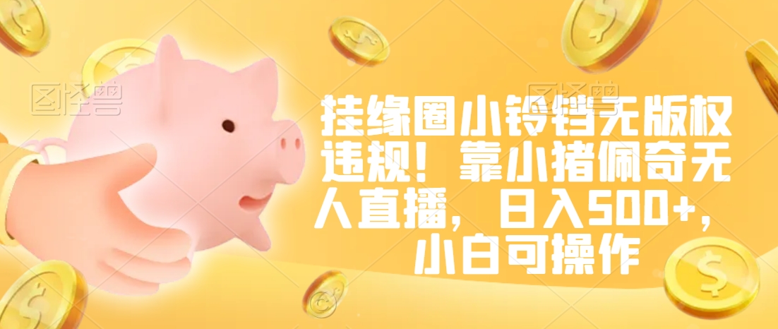 挂缘圈小铃铛无版权违规!靠小猪佩奇无人直播,日入500+,小白可操作【揭秘】插图 挂缘圈小铃铛无版权违规!靠小猪佩奇无人直播,日入500+,小白可操作【揭秘】