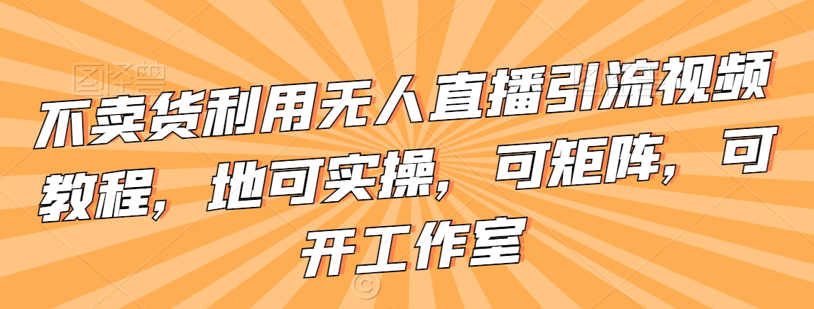 不卖货利用无人直播引流视频教程,地可实操,可矩阵,可开工作室【揭秘】插图 不卖货利用无人直播引流视频教程,地可实操,可矩阵,可开工作室【揭秘】
