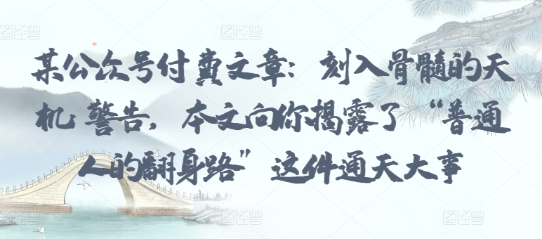 某公众号付费文章:刻入骨髓的天机: 警告,本文向你揭露了 “普通人的翻身路” 这件通天大事插图 某公众号付费文章:刻入骨髓的天机: 警告,本文向你揭露了 “普通人的翻身路” 这件通天大事