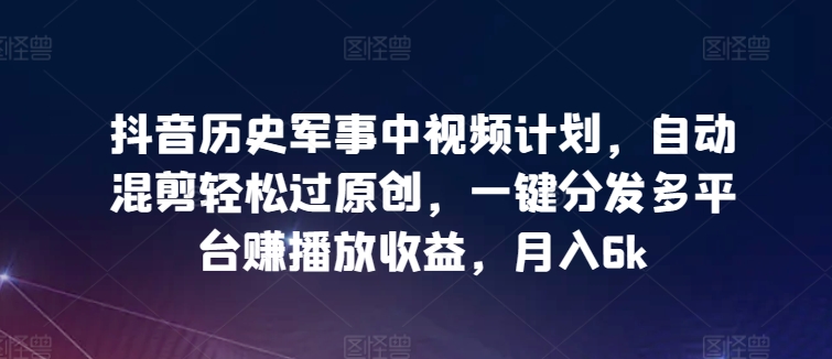 抖音历史军事中视频计划,自动混剪轻松过原创,一键分发多平台赚播放收益,月入6k【揭秘】插图 抖音历史军事中视频计划,自动混剪轻松过原创,一键分发多平台赚播放收益,月入6k【揭秘】