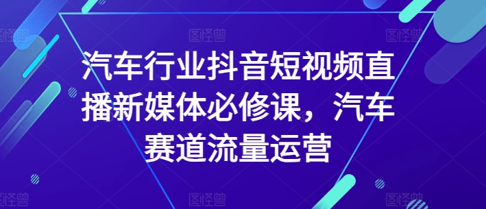 汽车行业抖音短视频直播新媒体必修课,汽车赛道流量运营插图 汽车行业抖音短视频直播新媒体必修课,汽车赛道流量运营