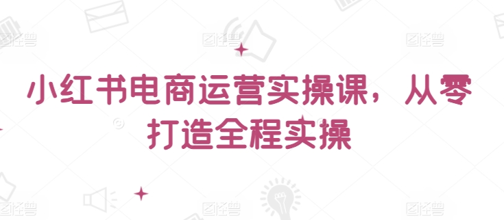 小红书电商运营实操课,从零打造全程实操插图 小红书电商运营实操课,从零打造全程实操