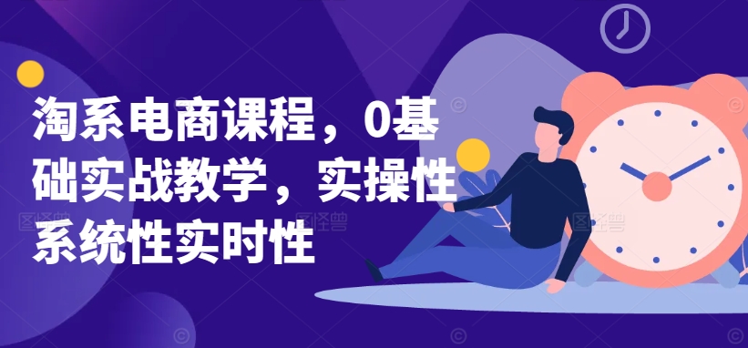 淘系电商课程,0基础实战教学,实操性系统性实时性插图 淘系电商课程,0基础实战教学,实操性系统性实时性