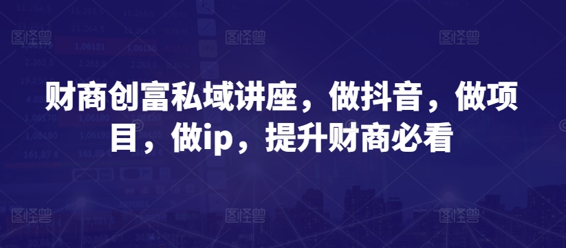 财商创富私域讲座,做抖音,做项目,做ip,提升财商必看插图 财商创富私域讲座,做抖音,做项目,做ip,提升财商必看