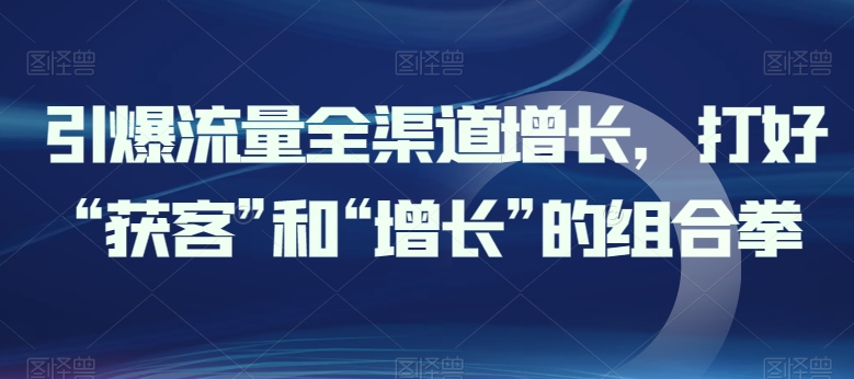 引爆流量全渠道增长,打好“获客”和“增长”的组合拳插图 引爆流量全渠道增长,打好“获客”和“增长”的组合拳
