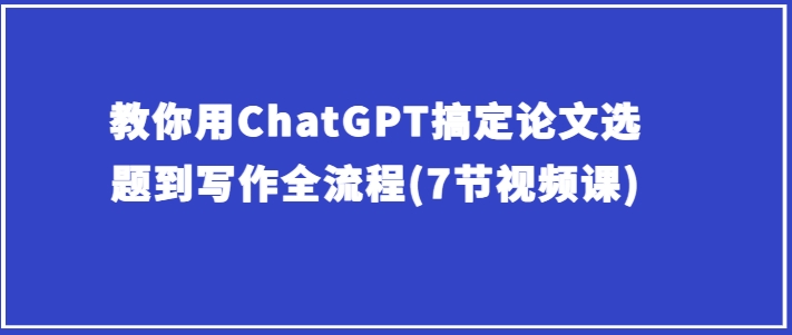 教你用ChatGPT搞定论文选题到写作全流程(7节视频课)插图 教你用ChatGPT搞定论文选题到写作全流程(7节视频课)