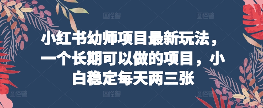 小红书幼师项目最新玩法,一个长期可以做的项目,小白稳定每天两三张插图 小红书幼师项目最新玩法,一个长期可以做的项目,小白稳定每天两三张