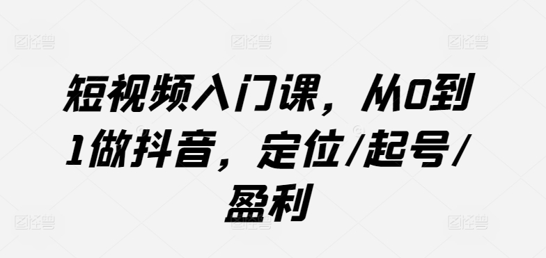 短视频入门课,从0到1做抖音,定位/起号/盈利插图 短视频入门课,从0到1做抖音,定位/起号/盈利